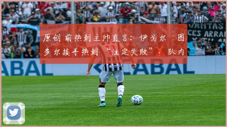 原创 前热刺主帅直言:伊戈尔・图多尔接手热刺 “注定失败”,队内氛围 “ toxic 至极”