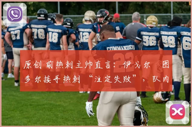原创 前热刺主帅直言：伊戈尔・图多尔接手热刺 “注定失败”，队内氛围 “ toxic 至极”