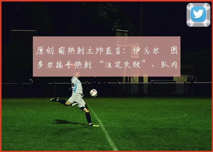 原创 前热刺主帅直言：伊戈尔・图多尔接手热刺 “注定失败”，队内氛围 “ toxic 至极”