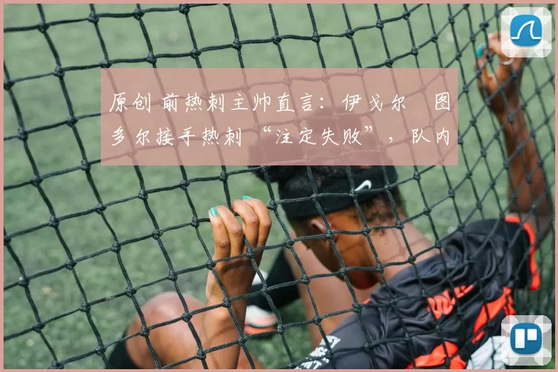 原创 前热刺主帅直言：伊戈尔・图多尔接手热刺 “注定失败”，队内氛围 “ toxic 至极”