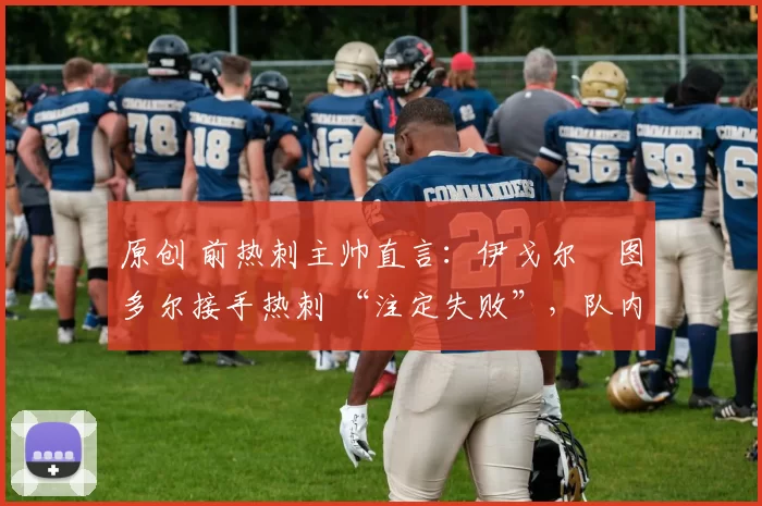 原创 前热刺主帅直言：伊戈尔・图多尔接手热刺 “注定失败”，队内氛围 “ toxic 至极”