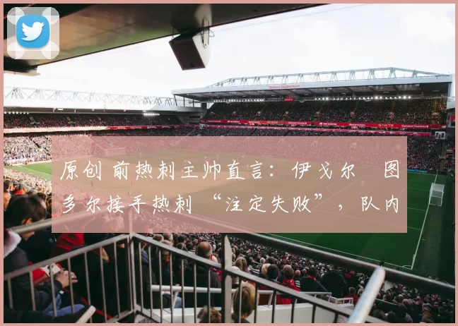 原创 前热刺主帅直言：伊戈尔・图多尔接手热刺 “注定失败”，队内氛围 “ toxic 至极”