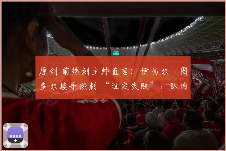 原创 前热刺主帅直言：伊戈尔・图多尔接手热刺 “注定失败”，队内氛围 “ toxic 至极”