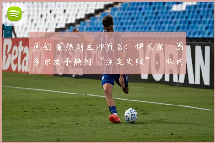 原创 前热刺主帅直言：伊戈尔・图多尔接手热刺 “注定失败”，队内氛围 “ toxic 至极”