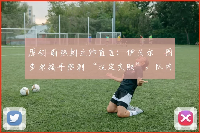 原创 前热刺主帅直言:伊戈尔・图多尔接手热刺 “注定失败”,队内氛围 “ toxic 至极”