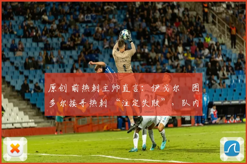 原创 前热刺主帅直言:伊戈尔・图多尔接手热刺 “注定失败”,队内氛围 “ toxic 至极”