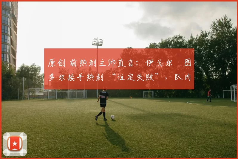 原创 前热刺主帅直言:伊戈尔・图多尔接手热刺 “注定失败”,队内氛围 “ toxic 至极”