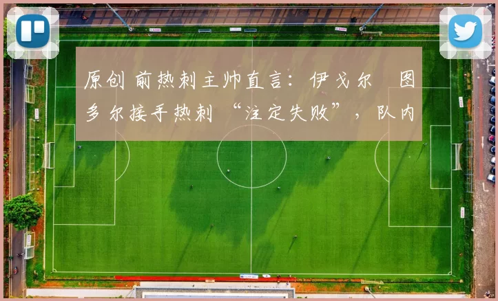 原创 前热刺主帅直言：伊戈尔・图多尔接手热刺 “注定失败”，队内氛围 “ toxic 至极”