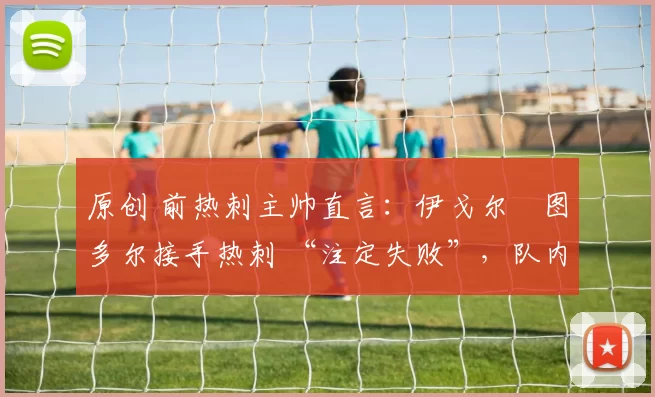 原创 前热刺主帅直言：伊戈尔・图多尔接手热刺 “注定失败”，队内氛围 “ toxic 至极”