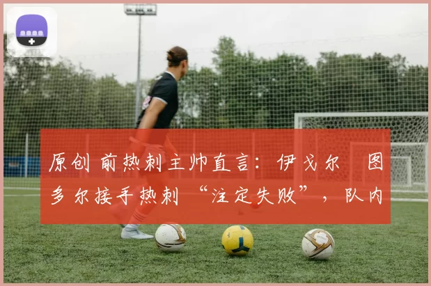 原创 前热刺主帅直言：伊戈尔・图多尔接手热刺 “注定失败”，队内氛围 “ toxic 至极”
