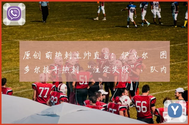 原创 前热刺主帅直言：伊戈尔・图多尔接手热刺 “注定失败”，队内氛围 “ toxic 至极”