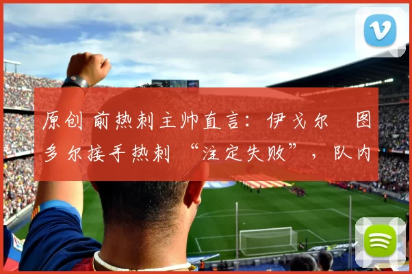 原创 前热刺主帅直言：伊戈尔・图多尔接手热刺 “注定失败”，队内氛围 “ toxic 至极”