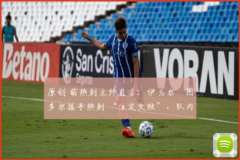 原创 前热刺主帅直言:伊戈尔・图多尔接手热刺 “注定失败”,队内氛围 “ toxic 至极”