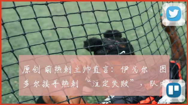 原创 前热刺主帅直言:伊戈尔・图多尔接手热刺 “注定失败”,队内氛围 “ toxic 至极”