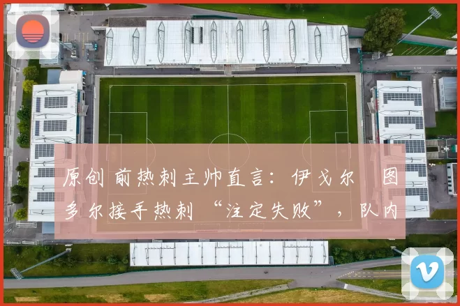 原创 前热刺主帅直言：伊戈尔・图多尔接手热刺 “注定失败”，队内氛围 “ toxic 至极”