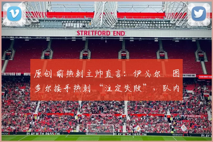 原创 前热刺主帅直言：伊戈尔・图多尔接手热刺 “注定失败”，队内氛围 “ toxic 至极”