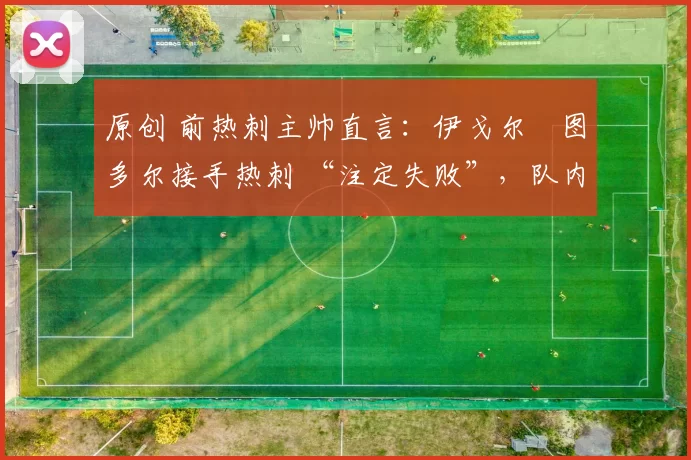 原创 前热刺主帅直言：伊戈尔・图多尔接手热刺 “注定失败”，队内氛围 “ toxic 至极”