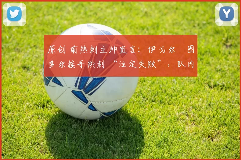 原创 前热刺主帅直言：伊戈尔・图多尔接手热刺 “注定失败”，队内氛围 “ toxic 至极”