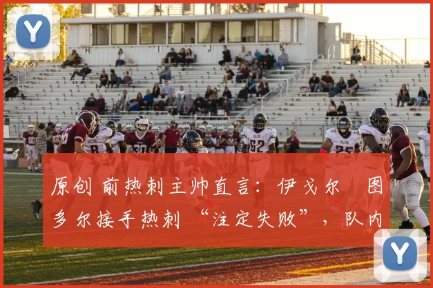 原创 前热刺主帅直言：伊戈尔・图多尔接手热刺 “注定失败”，队内氛围 “ toxic 至极”