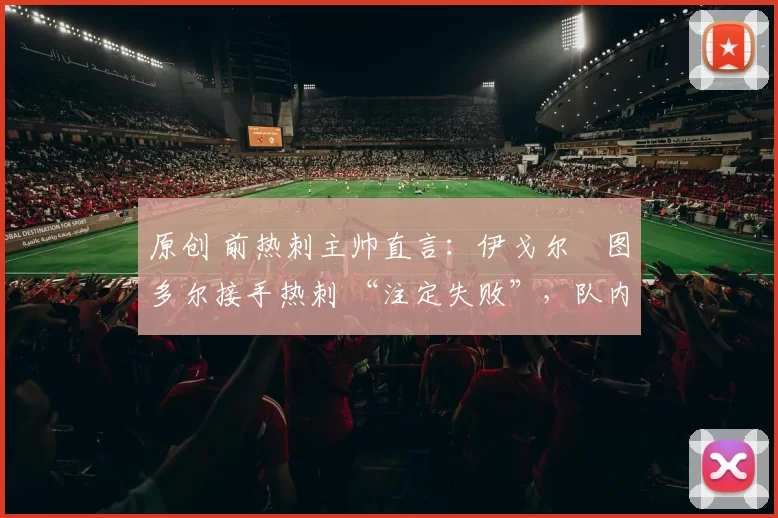 原创 前热刺主帅直言:伊戈尔・图多尔接手热刺 “注定失败”,队内氛围 “ toxic 至极”