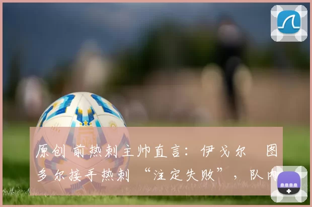 原创 前热刺主帅直言：伊戈尔・图多尔接手热刺 “注定失败”，队内氛围 “ toxic 至极”