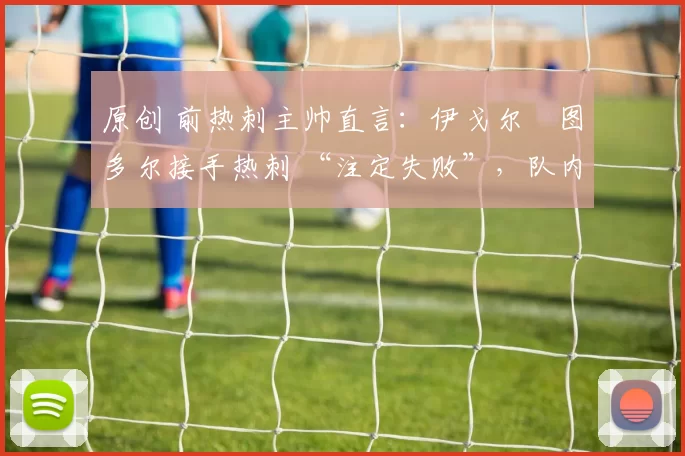 原创 前热刺主帅直言：伊戈尔・图多尔接手热刺 “注定失败”，队内氛围 “ toxic 至极”