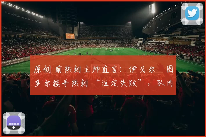 原创 前热刺主帅直言：伊戈尔・图多尔接手热刺 “注定失败”，队内氛围 “ toxic 至极”