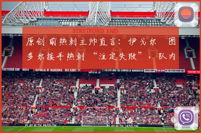 原创 前热刺主帅直言：伊戈尔・图多尔接手热刺 “注定失败”，队内氛围 “ toxic 至极”