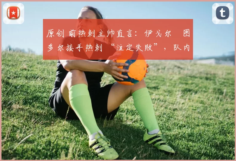 原创 前热刺主帅直言:伊戈尔・图多尔接手热刺 “注定失败”,队内氛围 “ toxic 至极”