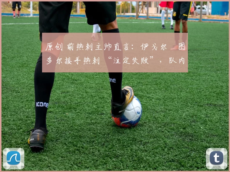 原创 前热刺主帅直言：伊戈尔・图多尔接手热刺 “注定失败”，队内氛围 “ toxic 至极”