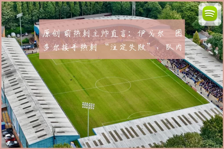 原创 前热刺主帅直言:伊戈尔・图多尔接手热刺 “注定失败”,队内氛围 “ toxic 至极”