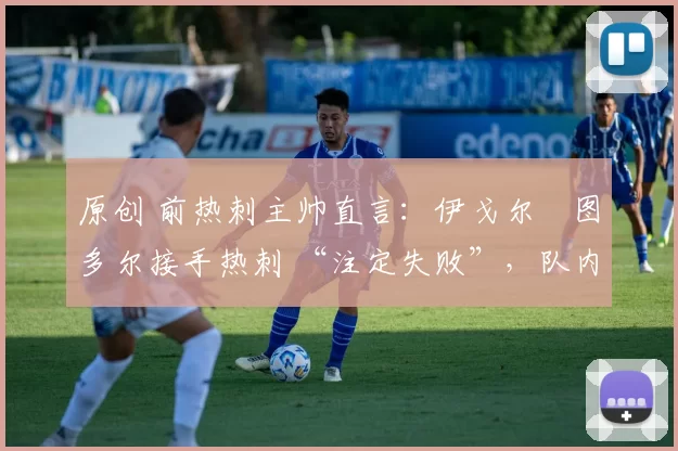 原创 前热刺主帅直言：伊戈尔・图多尔接手热刺 “注定失败”，队内氛围 “ toxic 至极”