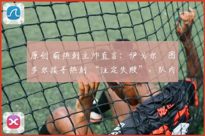 原创 前热刺主帅直言:伊戈尔・图多尔接手热刺 “注定失败”,队内氛围 “ toxic 至极”