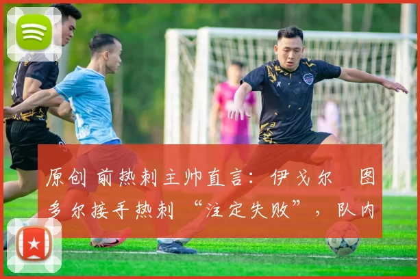 原创 前热刺主帅直言:伊戈尔・图多尔接手热刺 “注定失败”,队内氛围 “ toxic 至极”