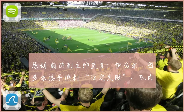 原创 前热刺主帅直言：伊戈尔・图多尔接手热刺 “注定失败”，队内氛围 “ toxic 至极”