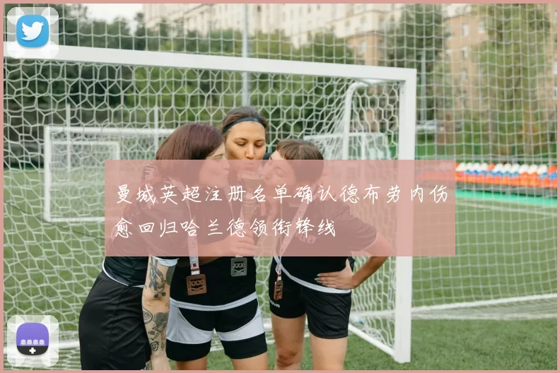 曼城英超注册名单确认德布劳内伤愈回归哈兰德领衔锋线