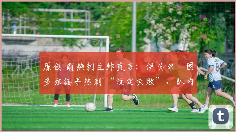 原创 前热刺主帅直言:伊戈尔・图多尔接手热刺 “注定失败”,队内氛围 “ toxic 至极”