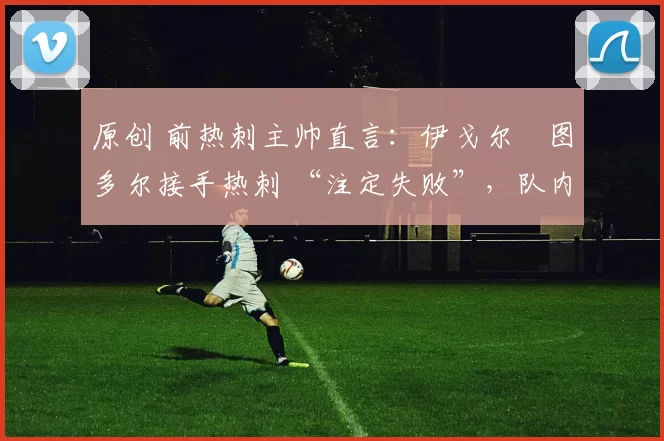 原创 前热刺主帅直言：伊戈尔・图多尔接手热刺 “注定失败”，队内氛围 “ toxic 至极”