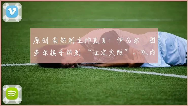 原创 前热刺主帅直言：伊戈尔・图多尔接手热刺 “注定失败”，队内氛围 “ toxic 至极”