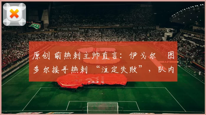 原创 前热刺主帅直言:伊戈尔・图多尔接手热刺 “注定失败”,队内氛围 “ toxic 至极”