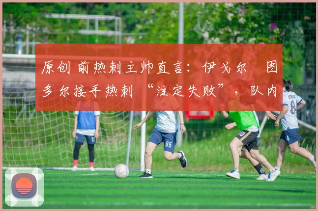 原创 前热刺主帅直言：伊戈尔・图多尔接手热刺 “注定失败”，队内氛围 “ toxic 至极”