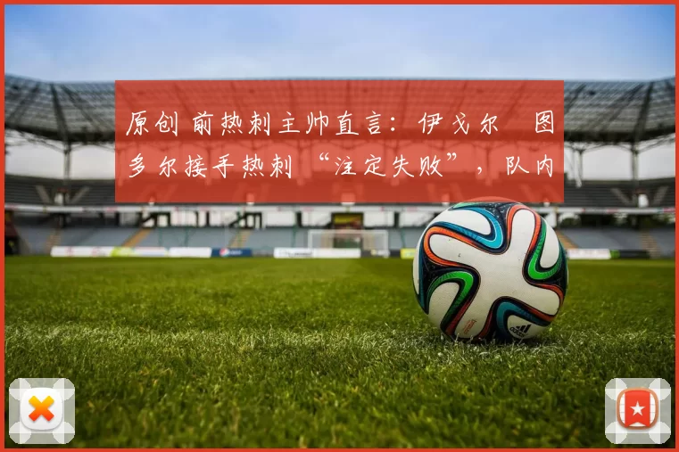 原创 前热刺主帅直言:伊戈尔・图多尔接手热刺 “注定失败”,队内氛围 “ toxic 至极”