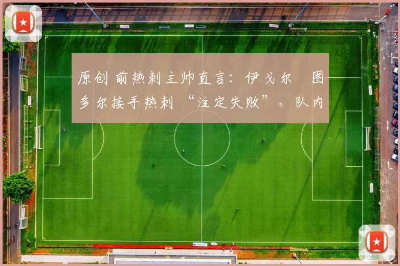 原创 前热刺主帅直言：伊戈尔・图多尔接手热刺 “注定失败”，队内氛围 “ toxic 至极”