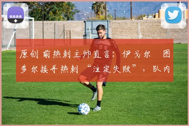 原创 前热刺主帅直言：伊戈尔・图多尔接手热刺 “注定失败”，队内氛围 “ toxic 至极”