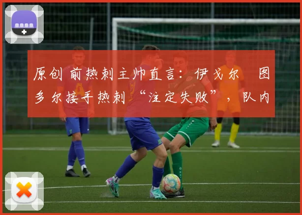 原创 前热刺主帅直言：伊戈尔・图多尔接手热刺 “注定失败”，队内氛围 “ toxic 至极”