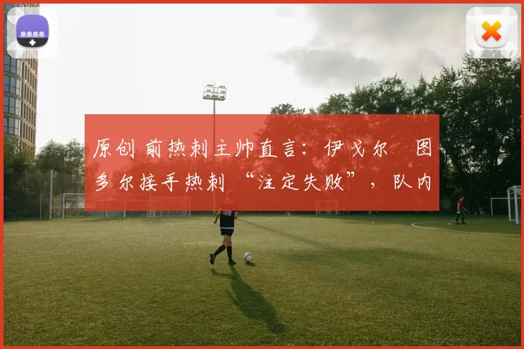 原创 前热刺主帅直言：伊戈尔・图多尔接手热刺 “注定失败”，队内氛围 “ toxic 至极”