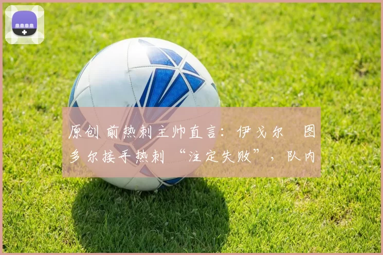 原创 前热刺主帅直言：伊戈尔・图多尔接手热刺 “注定失败”，队内氛围 “ toxic 至极”