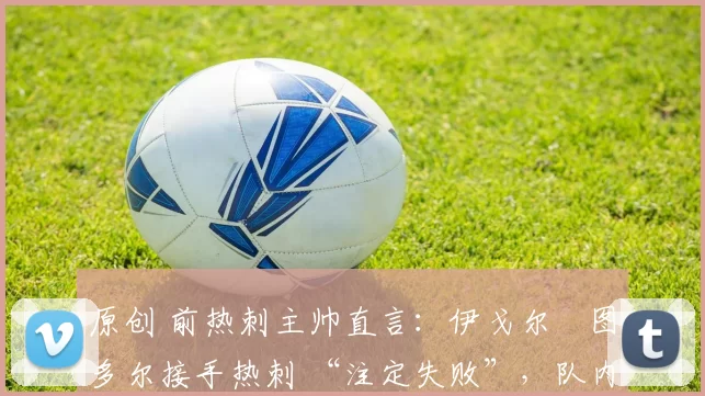 原创 前热刺主帅直言:伊戈尔・图多尔接手热刺 “注定失败”,队内氛围 “ toxic 至极”