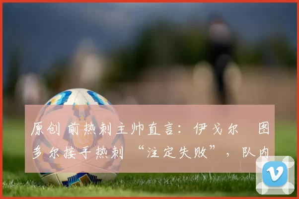 原创 前热刺主帅直言：伊戈尔・图多尔接手热刺 “注定失败”，队内氛围 “ toxic 至极”