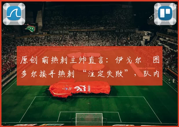 原创 前热刺主帅直言:伊戈尔・图多尔接手热刺 “注定失败”,队内氛围 “ toxic 至极”